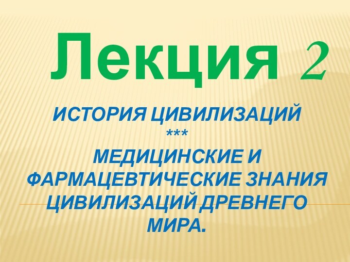 История цивилизаций *** Медицинские и фармацевтические знания цивилизаций Древнего мира.Лекция 2