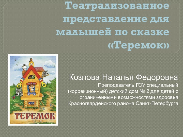 Театрализованное представление для малышей по сказке «Теремок»Козлова Наталья ФедоровнаПреподаватель ГОУ специальный (коррекционный) детский дом № 2 для