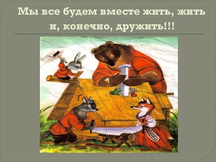 Мы все будем вместе жить, жить и, конечно, дружить!!!