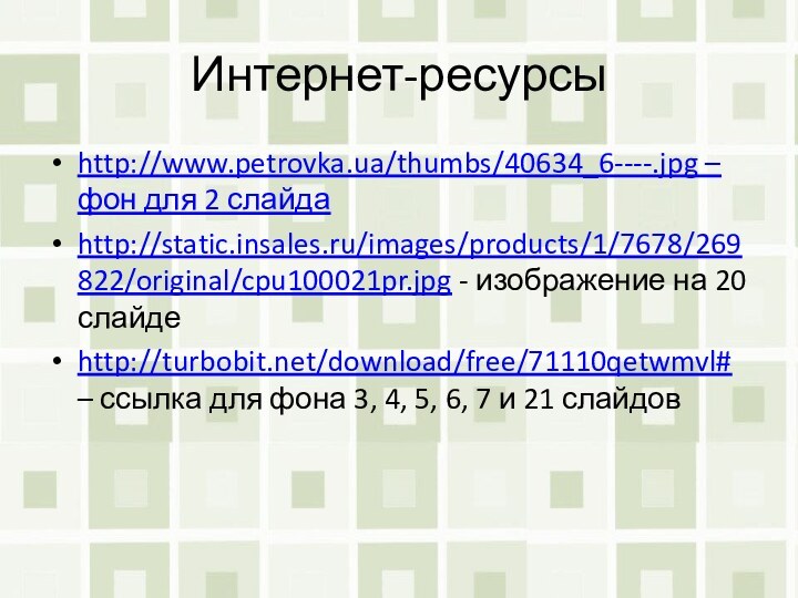 Интернет-ресурсыhttp://www.petrovka.ua/thumbs/40634_6----.jpg – фон для 2 слайдаhttp://static.insales.ru/images/products/1/7678/269822/original/cpu100021pr.jpg - изображение на 20 слайдеhttp://turbobit.net/download/free/71110qetwmvl# –