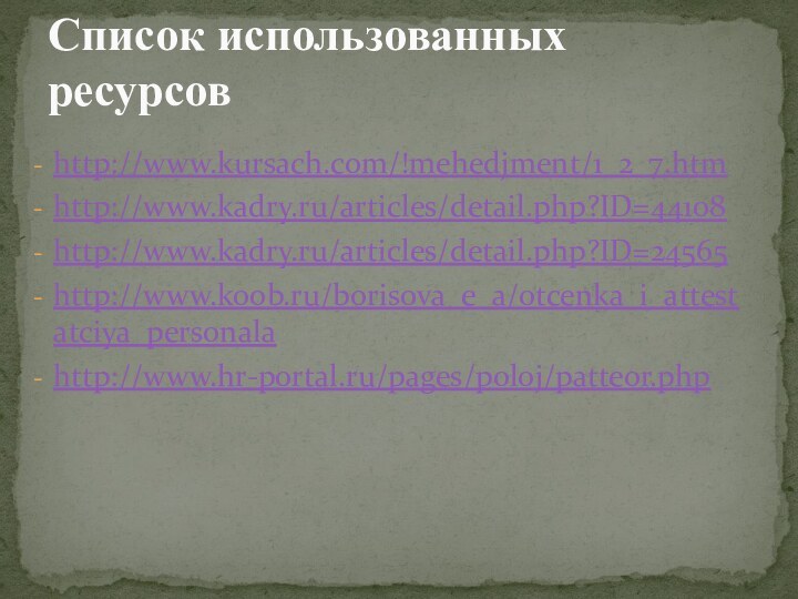 http://www.kursach.com/!mehedjment/1_2_7.htmhttp://www.kadry.ru/articles/detail.php?ID=44108http://www.kadry.ru/articles/detail.php?ID=24565http://www.koob.ru/borisova_e_a/otcenka_i_attestatciya_personalahttp://www.hr-portal.ru/pages/poloj/patteor.phpСписок использованных ресурсов