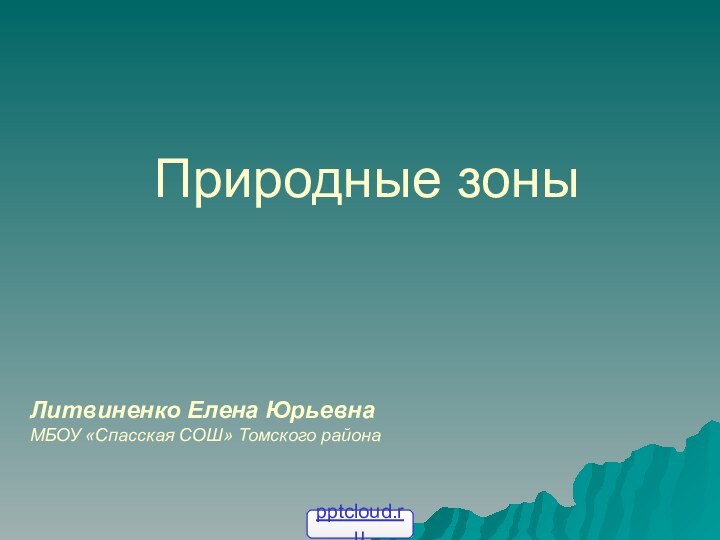 Природные зоныЛитвиненко Елена ЮрьевнаМБОУ «Спасская СОШ» Томского района