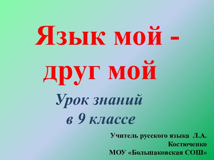 Язык мой -друг мойУрок знаний в 9 классеУчитель русского языка Л.А.КостюченкоМОУ «Большаковская СОШ»