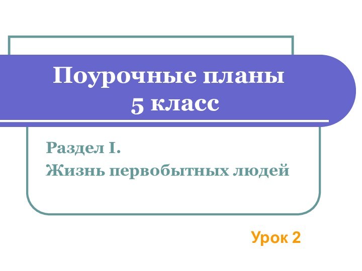 Поурочные планы   5 классРаздел I. Жизнь первобытных людей Урок 2