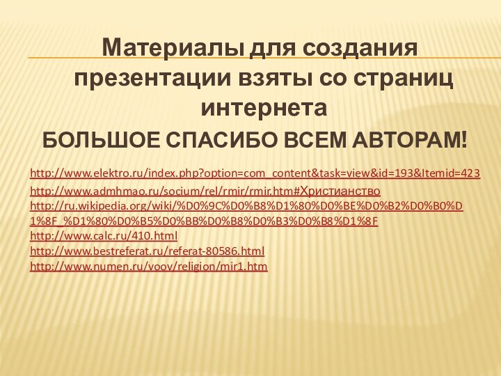 http://www.elektro.ru/index.php?option=com_content&task=view&id=193&Itemid=423http://www.admhmao.ru/socium/rel/rmir/rmir.htm#Христианствоhttp://ru.wikipedia.org/wiki/%D0%9C%D0%B8%D1%80%D0%BE%D0%B2%D0%B0%D1%8F_%D1%80%D0%B5%D0%BB%D0%B8%D0%B3%D0%B8%D1%8Fhttp://www.calc.ru/410.htmlhttp://www.bestreferat.ru/referat-80586.htmlhttp://www.numen.ru/voov/religion/mir1.htm   Материалы для создания презентации взяты со страниц интернетаБОЛЬШОЕ СПАСИБО ВСЕМ АВТОРАМ!