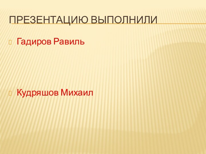 Презентацию выполнилиГадиров РавильКудряшов Михаил