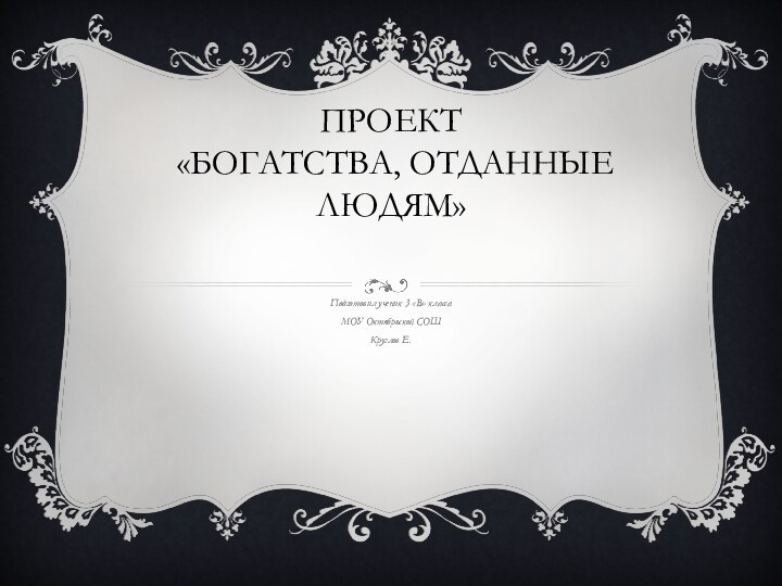 Проект  «Богатства, отданные людям»  Подготовил ученик 3 «В» класса МОУ Октябрьской СОШ Круглов Е.