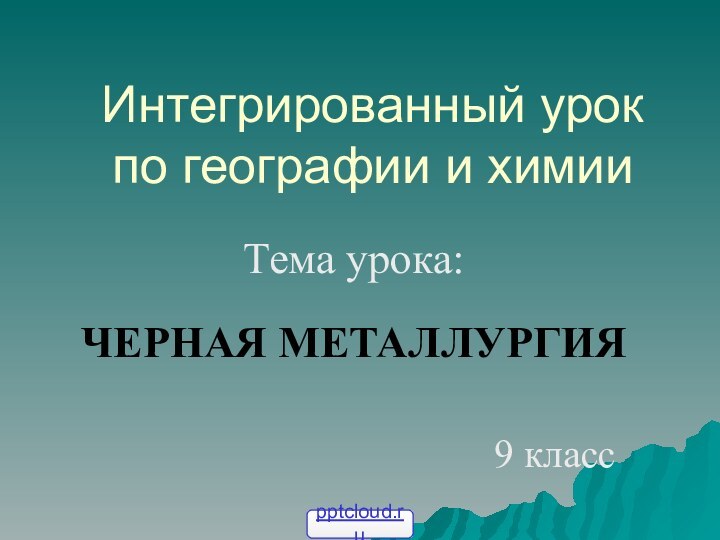 Интегрированный урок по географии и химииТема урока: ЧЕРНАЯ МЕТАЛЛУРГИЯ 9 класс