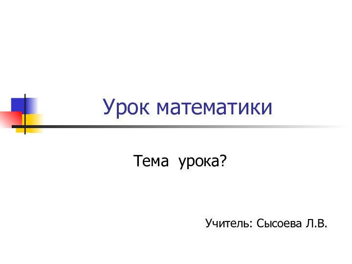 Урок математикиТема урока?Учитель: Сысоева Л.В.