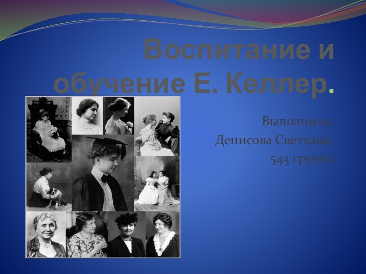 Воспитание и обучение Е. Келлер.Выполнила: Денисова Светлана, 543 группа