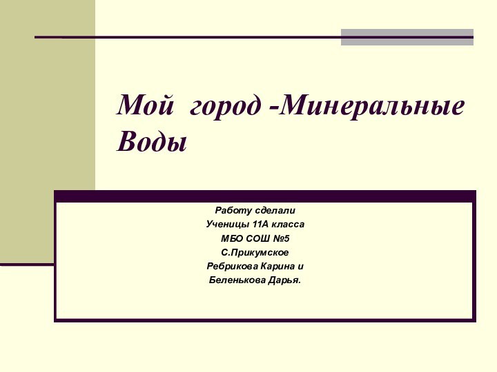 Мой город -Минеральные ВодыРаботу сделалиУченицы 11А классаМБО СОШ №5С.ПрикумскоеРебрикова Карина и Беленькова Дарья.