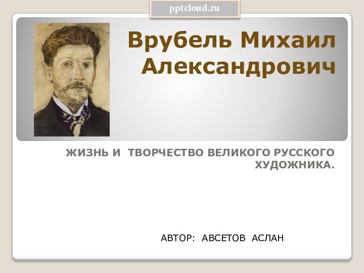 Врубель Михаил Александрович ЖИЗНЬ И ТВОРЧЕСТВО ВЕЛИКОГО РУССКОГО ХУДОЖНИКА.