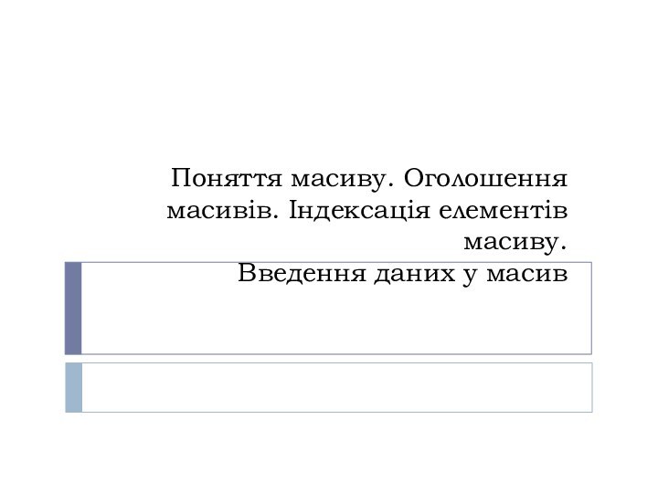 Поняття масиву. Оголошення масивів. Індексація елементів масиву.  Введення даних у масив