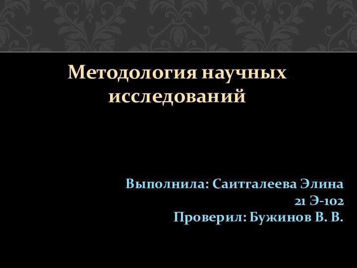 Методология научных исследованийВыполнила: Саитгалеева Элина 21 Э-102Проверил: Бужинов В. В.