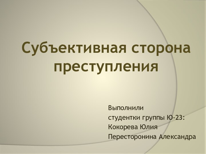 Выполнили студентки группы Ю-23:Кокорева ЮлияПересторонина АлександраСубъективная сторона преступления