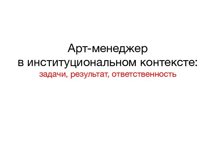 Арт-менеджер  в институциональном контексте:  задачи, результат, ответственность