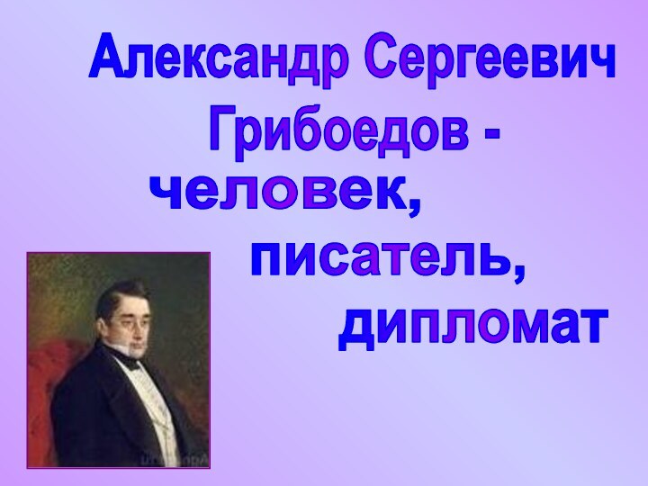 Александр Сергеевич Грибоедов - человек, писатель,дипломат