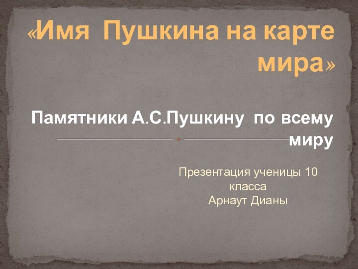 Презентация ученицы 10 классаАрнаут Дианы«Имя Пушкина на карте мира»Памятники А.С.Пушкину по всему миру