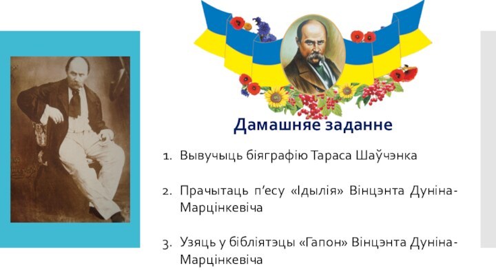 Дамашняе заданнеВывучыць біяграфію Тараса ШаўчэнкаПрачытаць п’есу «Ідылія» Вінцэнта Дуніна-МарцінкевічаУзяць у бібліятэцы «Гапон» Вінцэнта Дуніна-Марцінкевіча