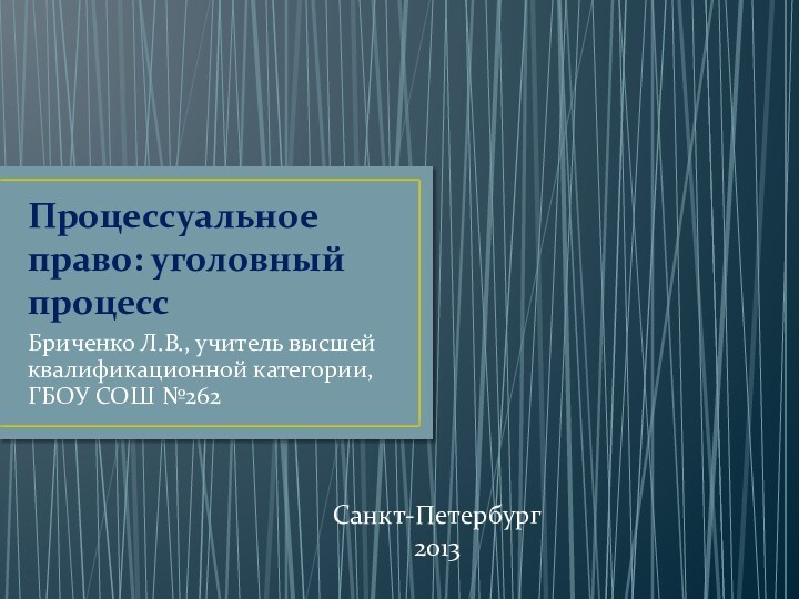 Процессуальное право: уголовный процессБриченко Л.В., учитель высшей квалификационной категории, ГБОУ СОШ №262Санкт-Петербург2013