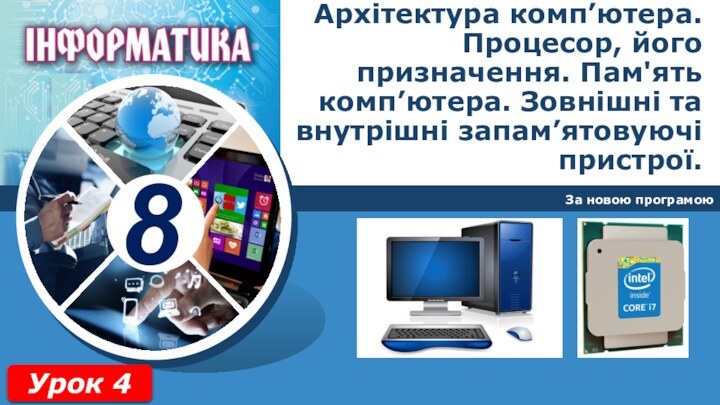 Архітектура комп’ютера. Процесор, його призначення. Пам'ять комп’ютера. Зовнішні та внутрішні запам’ятовуючі пристрої.За новою програмоюУрок 4