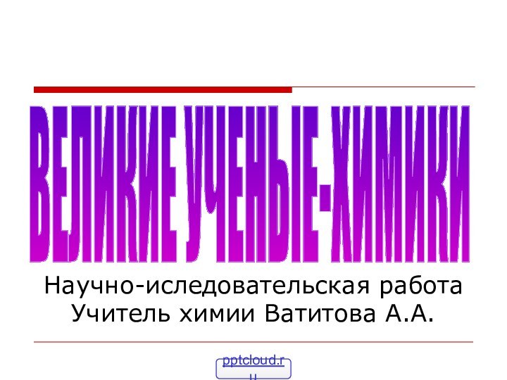 ВЕЛИКИЕ УЧЕНЫЕ-ХИМИКИНаучно-иследовательская работа Учитель химии Ватитова А.А.