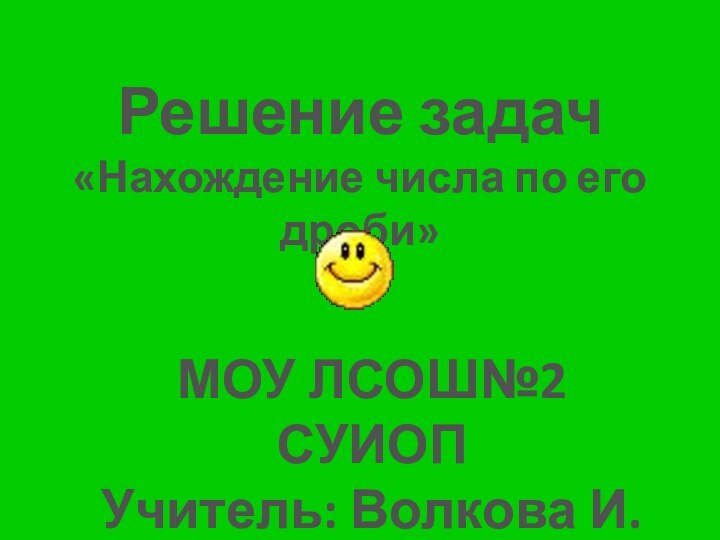 Решение задач«Нахождение числа по его дроби»МОУ ЛСОШ№2 СУИОП Учитель: Волкова И.Н.