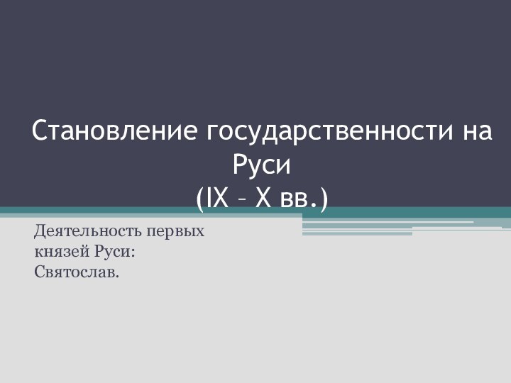 Становление государственности на Руси (IX – X вв.)Деятельность первых князей Руси:  Святослав.