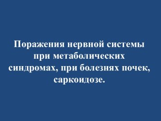 Поражения нервной системы при метаболических синдромах, при болезнях почек, саркоидозе.