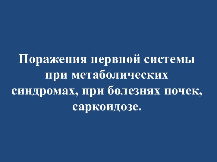 Поражения нервной системы при метаболических синдромах, при болезнях почек, саркоидозе.