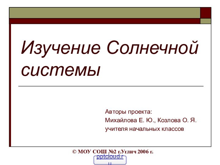 Изучение Солнечной системыАвторы проекта:Михайлова Е. Ю., Козлова О. Я. учителя начальных классов©