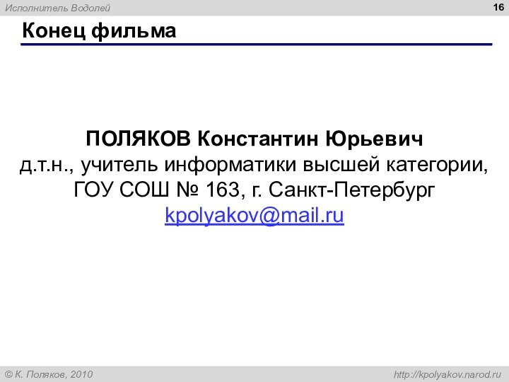Конец фильмаПОЛЯКОВ Константин Юрьевичд.т.н., учитель информатики высшей категории,ГОУ СОШ № 163, г. Санкт-Петербургkpolyakov@mail.ru