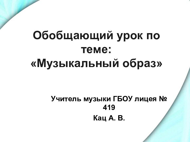 Обобщающий урок по теме: «Музыкальный образ»Учитель музыки ГБОУ лицея № 419Кац А. В.