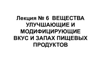 Лекция № 6  ВЕЩЕСТВА УЛУЧШАЮЩИЕ И МОДИФИЦИРУЮЩИЕ ВКУС И ЗАПАХ ПИЩЕВЫХ ПРОДУКТОВ