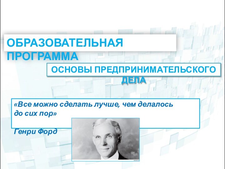 Образовательная программа Основы предпринимательского дела«Все можно сделать лучше, чем делалось до сих пор» Генри Форд