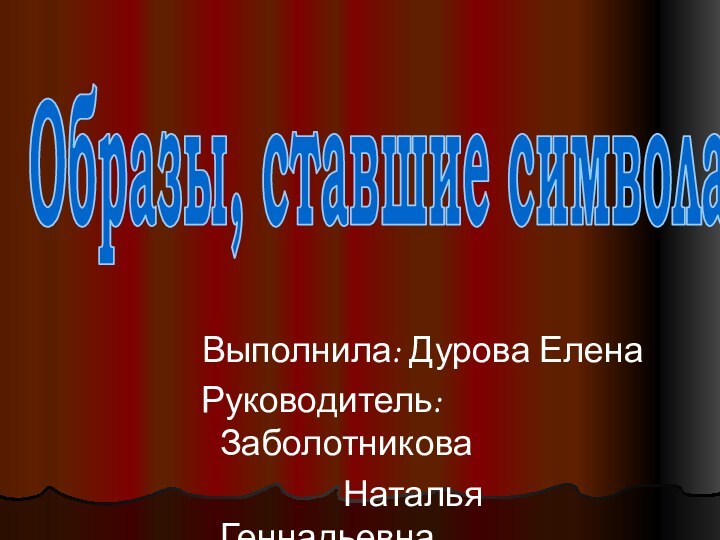 Образы, ставшие символами. Выполнила: Дурова Елена Руководитель: Заболотникова