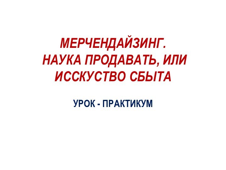 МЕРЧЕНДАЙЗИНГ.  НАУКА ПРОДАВАТЬ, ИЛИ ИССКУСТВО СБЫТАУРОК - ПРАКТИКУМ