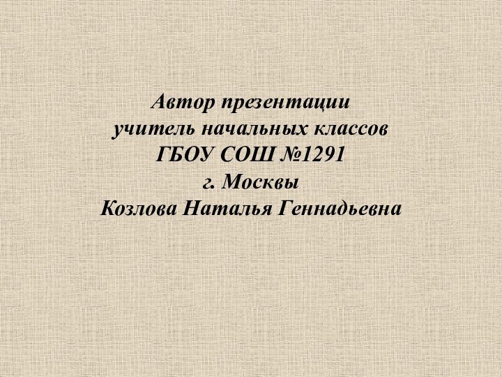 Автор презентации учитель начальных классов  ГБОУ СОШ №1291 г. Москвы Козлова Наталья Геннадьевна