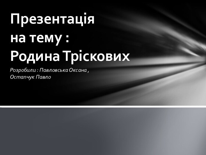 Розробили : Павловська Оксана , Остапчук Павло Презентація  на тему :  Родина Тріскових