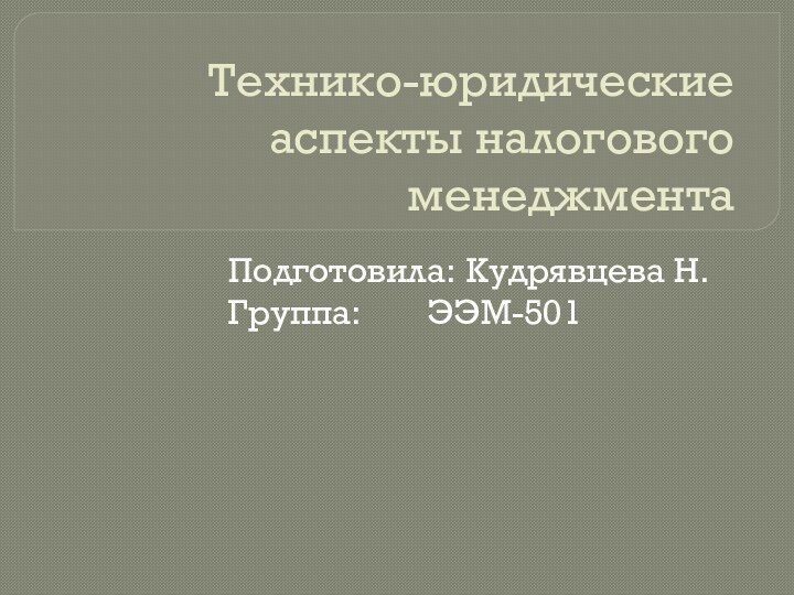 Технико-юридические аспекты налогового менеджмента	Подготовила: 	Кудрявцева Н.	Группа: 		ЭЭМ-501