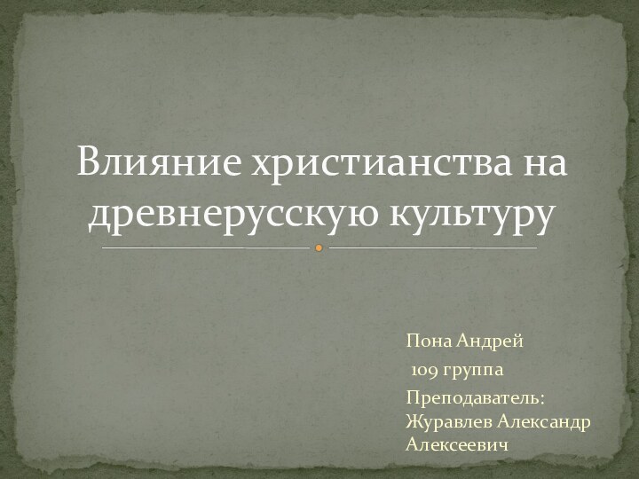 Пона Андрей 109 группаПреподаватель: Журавлев Александр АлексеевичВлияние христианства на древнерусскую культуру