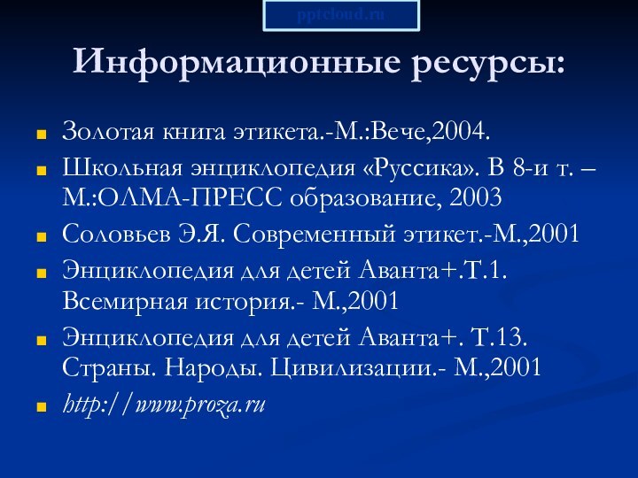 Информационные ресурсы:Золотая книга этикета.-М.:Вече,2004.Школьная энциклопедия «Руссика». В 8-и т. –М.:ОЛМА-ПРЕСС образование, 2003Соловьев