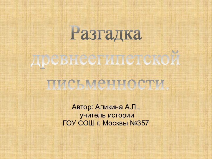 Автор: Аликина А.Л., учитель историиГОУ СОШ г. Москвы №357Разгадка древнеегипетской письменности.