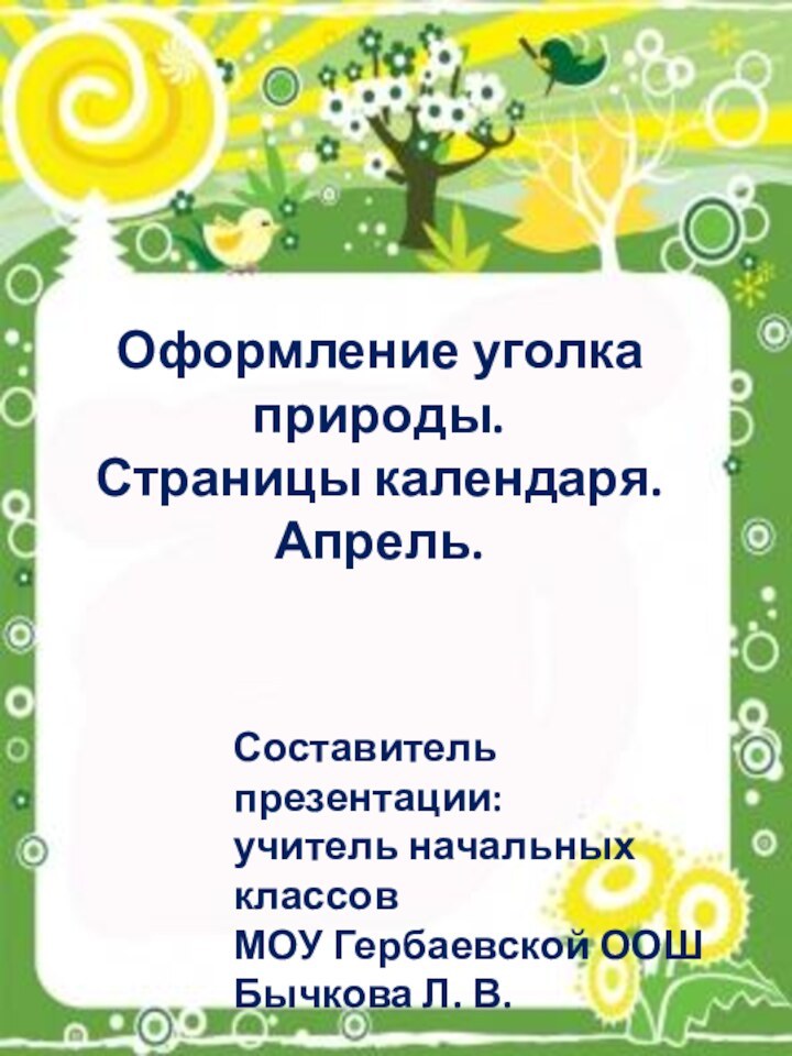 Оформление уголка природы.Страницы календаря.Апрель.Составитель презентации:учитель начальных классовМОУ Гербаевской ООШБычкова Л. В.