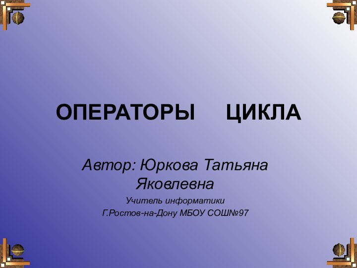 ОПЕРАТОРЫ   ЦИКЛААвтор: Юркова Татьяна ЯковлевнаУчитель информатикиГ.Ростов-на-Дону МБОУ СОШ№97