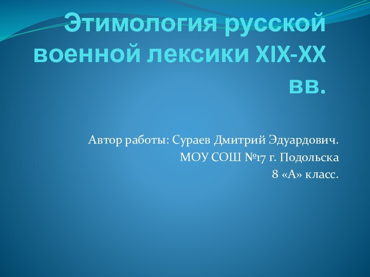 Этимология русской военной лексики XIX-XX вв.Автор работы: Сураев Дмитрий Эдуардович.МОУ СОШ №17 г. Подольска8 «А» класс.