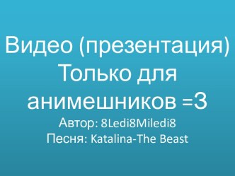 Видео (презентация) Только для анимешников =ЗАвтор: 8ledi8miledi8Песня: katalina-the beast