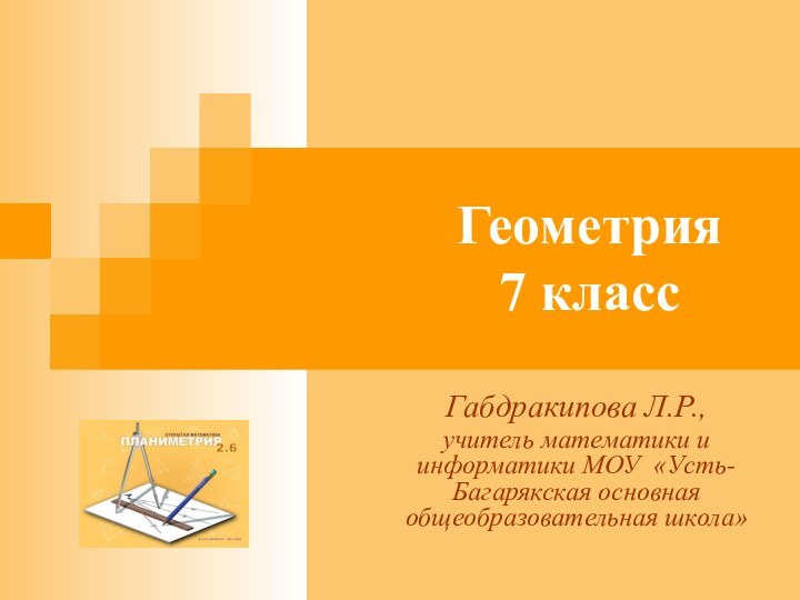 Геометрия  7 классГабдракипова Л.Р.,учитель математики и информатики МОУ «Усть-Багарякская основная общеобразовательная школа»