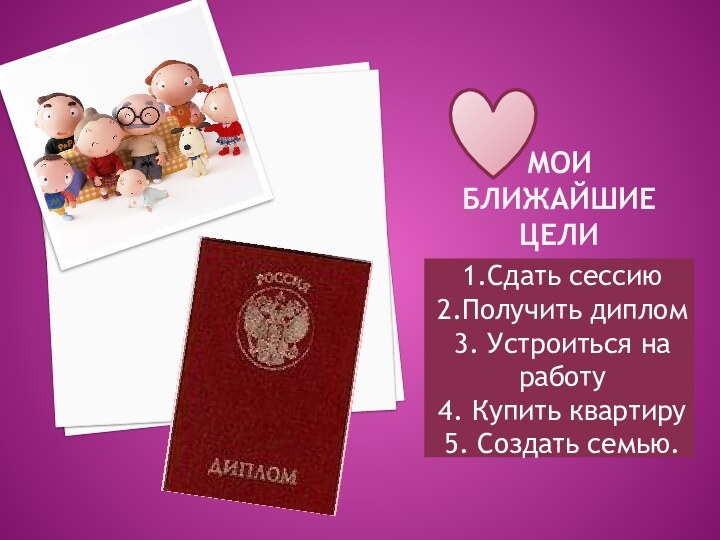 1.Сдать сессию2.Получить диплом3. Устроиться на работу4. Купить квартиру5. Создать семью.Мои ближайшие цели