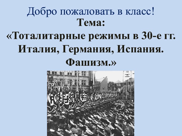 Тема: «Тоталитарные режимы в 30-е гг. Италия, Германия, Испания. Фашизм.»Добро пожаловать в класс!